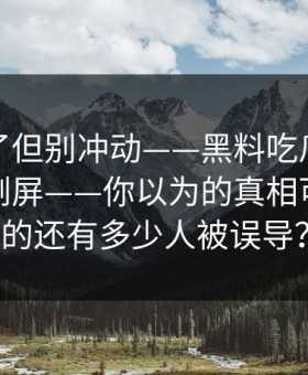 太离谱了但别冲动——黑料吃瓜最新地址黑料刷屏——你以为的真相可能是反的还有多少人被误导？