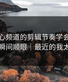 我把糖心频道的剪辑节奏学会了：小城故事瞬间顺眼｜最近的我太真实了