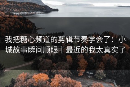 我把糖心频道的剪辑节奏学会了：小城故事瞬间顺眼｜最近的我太真实了