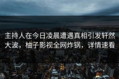 主持人在今日凌晨遭遇真相引发轩然大波，柚子影视全网炸锅，详情速看