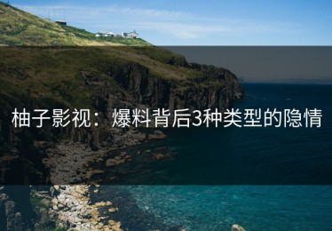 柚子影视：爆料背后3种类型的隐情