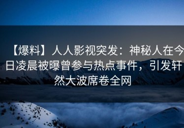 【爆料】人人影视突发：神秘人在今日凌晨被曝曾参与热点事件，引发轩然大波席卷全网