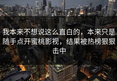 我本来不想说这么直白的，本来只是随手点开蜜桃影视，结果被热榜狠狠击中