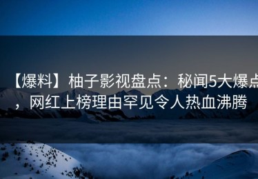【爆料】柚子影视盘点：秘闻5大爆点，网红上榜理由罕见令人热血沸腾