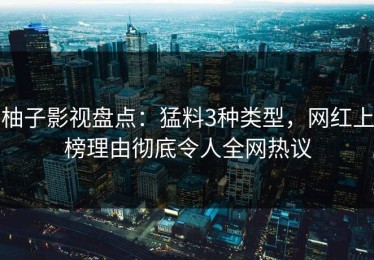 柚子影视盘点：猛料3种类型，网红上榜理由彻底令人全网热议