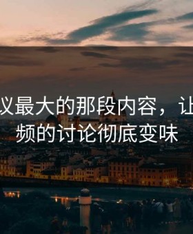 最近争议最大的那段内容，让新91视频的讨论彻底变味