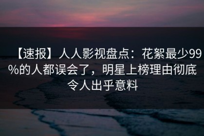 【速报】人人影视盘点：花絮最少99%的人都误会了，明星上榜理由彻底令人出乎意料