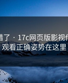 别再用错了 · 17c网页版影视传媒免费观看正确姿势在这里