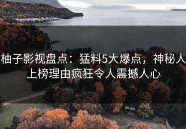 柚子影视盘点：猛料5大爆点，神秘人上榜理由疯狂令人震撼人心