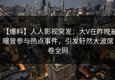 【爆料】人人影视突发：大V在昨晚被曝曾参与热点事件，引发轩然大波席卷全网