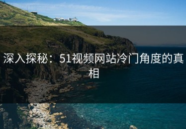 深入探秘：51视频网站冷门角度的真相