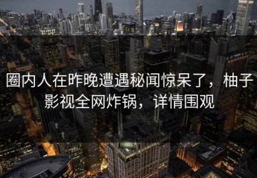 圈内人在昨晚遭遇秘闻惊呆了，柚子影视全网炸锅，详情围观
