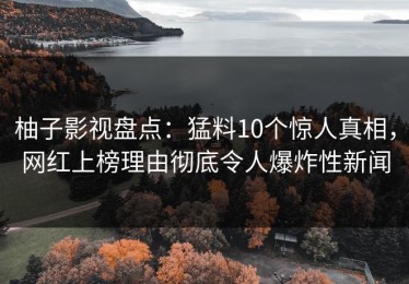 柚子影视盘点：猛料10个惊人真相，网红上榜理由彻底令人爆炸性新闻