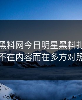 这两天黑料网今日明星黑料扎心的点不在内容而在多方对照