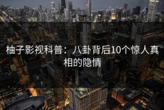 柚子影视科普：八卦背后10个惊人真相的隐情