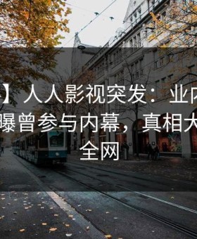 【爆料】人人影视突发：业内人士在昨晚被曝曾参与内幕，真相大白席卷全网