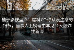 柚子影视盘点：爆料7个你从没注意的细节，当事人上榜理由罕见令人爆炸性新闻