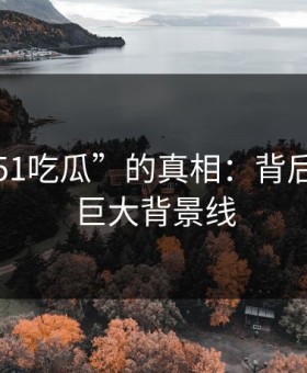 揭秘“51吃瓜”的真相：背后隐藏的巨大背景线