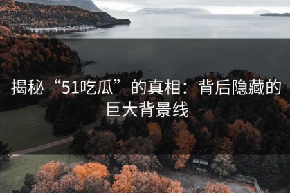 揭秘“51吃瓜”的真相：背后隐藏的巨大背景线