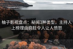 柚子影视盘点：秘闻3种类型，主持人上榜理由疯狂令人让人愤怒