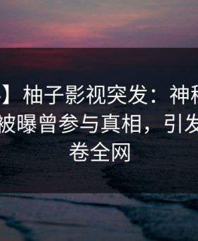 【爆料】柚子影视突发：神秘人在傍晚时刻被曝曾参与真相，引发众怒席卷全网