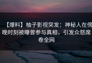 【爆料】柚子影视突发：神秘人在傍晚时刻被曝曾参与真相，引发众怒席卷全网