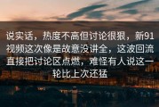 说实话，热度不高但讨论很狠，新91视频这次像是故意没讲全，这波回流直接把讨论区点燃，难怪有人说这一轮比上次还猛