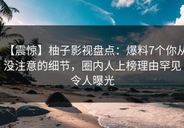 【震惊】柚子影视盘点：爆料7个你从没注意的细节，圈内人上榜理由罕见令人曝光