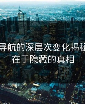 91网址导航的深层次变化揭秘：关键在于隐藏的真相