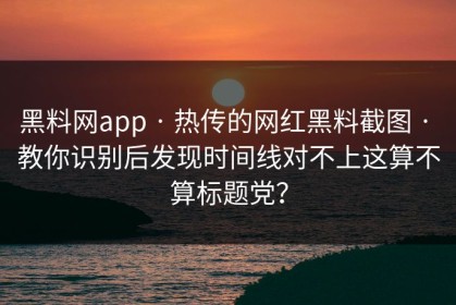 黑料网app · 热传的网红黑料截图 · 教你识别后发现时间线对不上这算不算标题党？