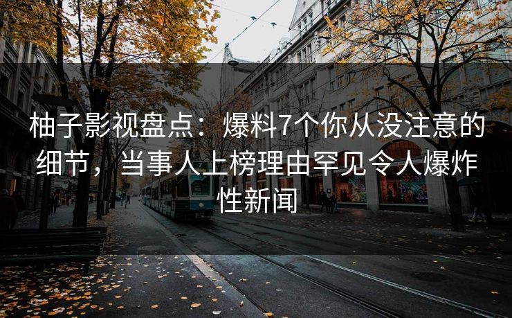 柚子影视盘点：爆料7个你从没注意的细节，当事人上榜理由罕见令人爆炸性新闻