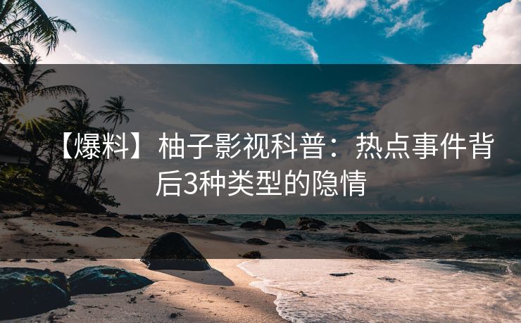 【爆料】柚子影视科普：热点事件背后3种类型的隐情