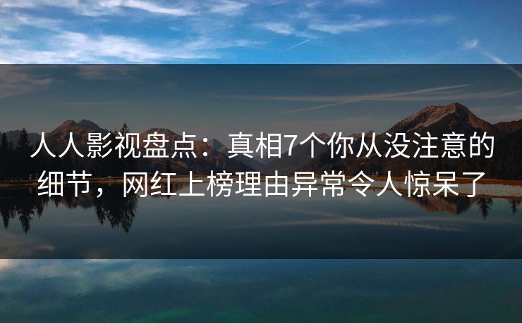 人人影视盘点：真相7个你从没注意的细节，网红上榜理由异常令人惊呆了