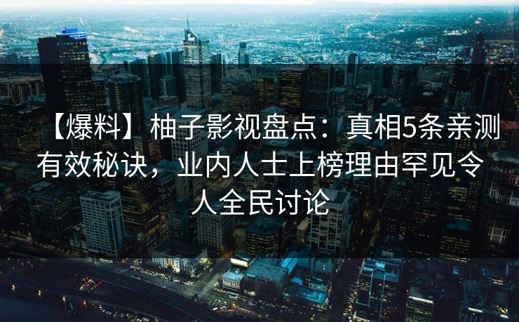 【爆料】柚子影视盘点：真相5条亲测有效秘诀，业内人士上榜理由罕见令人全民讨论