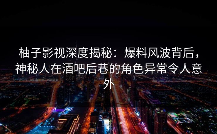 柚子影视深度揭秘：爆料风波背后，神秘人在酒吧后巷的角色异常令人意外