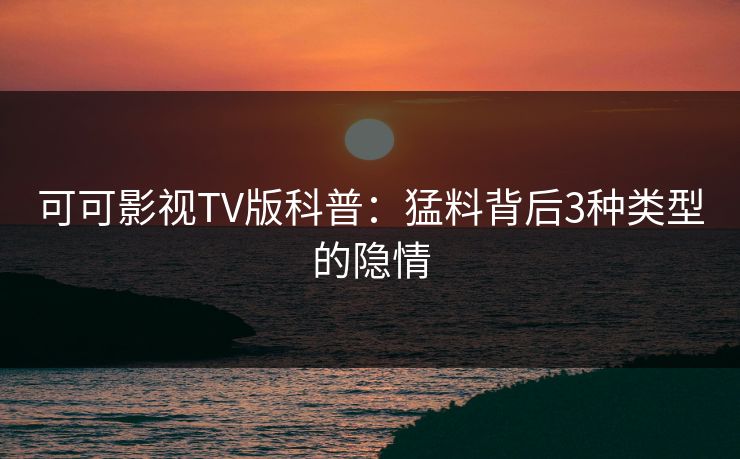 可可影视TV版科普：猛料背后3种类型的隐情