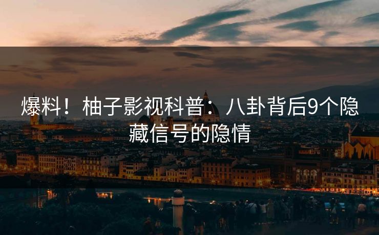 爆料！柚子影视科普：八卦背后9个隐藏信号的隐情