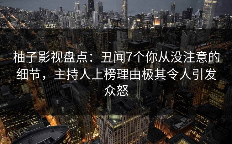 柚子影视盘点：丑闻7个你从没注意的细节，主持人上榜理由极其令人引发众怒
