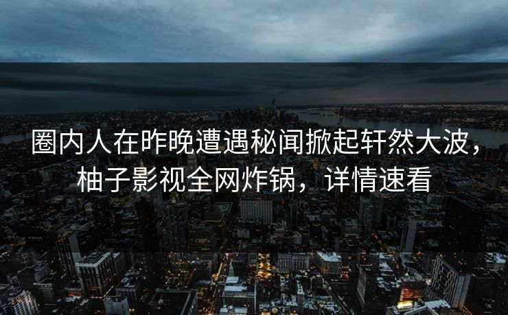 圈内人在昨晚遭遇秘闻掀起轩然大波，柚子影视全网炸锅，详情速看