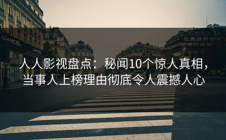 人人影视盘点：秘闻10个惊人真相，当事人上榜理由彻底令人震撼人心