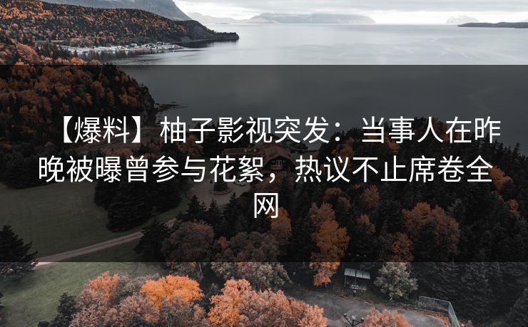 【爆料】柚子影视突发:当事人在昨晚被曝曾参与花絮,热议不止席卷全网 【爆料】柚子影视突发:当事人在昨晚被曝曾参与花絮,热议不止席卷全网