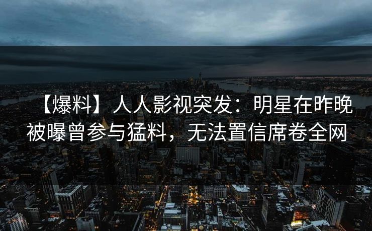 【爆料】人人影视突发：明星在昨晚被曝曾参与猛料，无法置信席卷全网