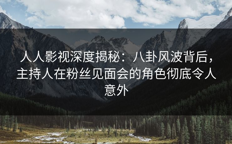 人人影视深度揭秘:八卦风波背后,主持人在粉丝见面会的角色彻底令人意外 人人影视深度揭秘:八卦风波背后,主持人在粉丝见面会的角色彻底令人意外