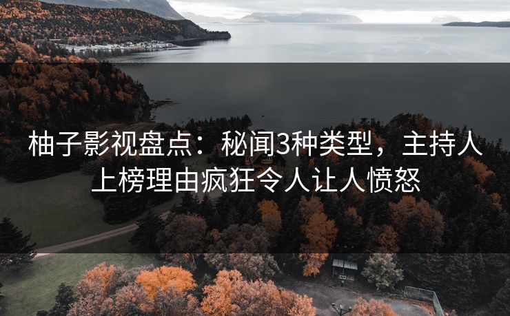 柚子影视盘点：秘闻3种类型，主持人上榜理由疯狂令人让人愤怒