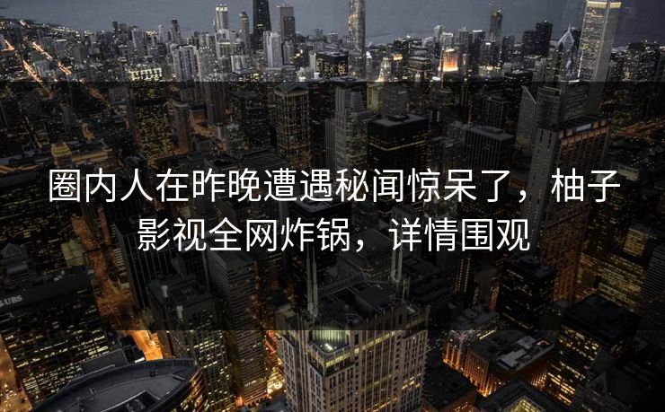 圈内人在昨晚遭遇秘闻惊呆了,柚子影视全网炸锅,详情围观 圈内人在昨晚遭遇秘闻惊呆了,柚子影视全网炸锅,详情围观