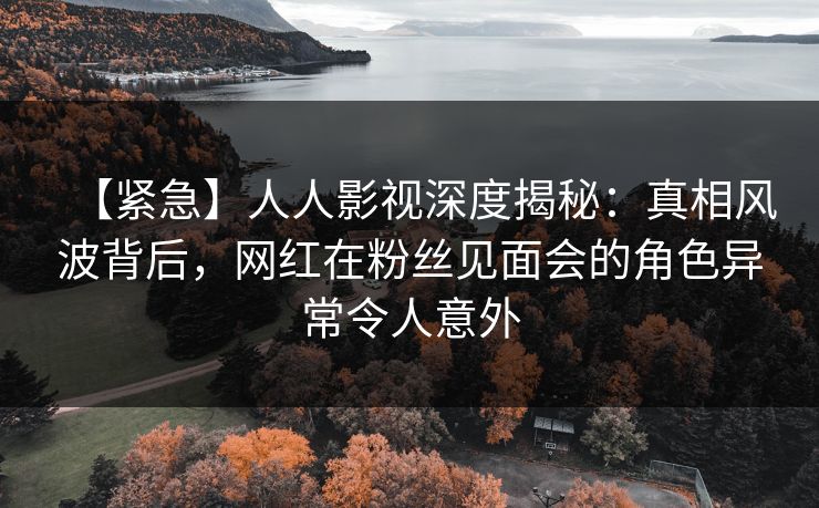 【紧急】人人影视深度揭秘:真相风波背后,网红在粉丝见面会的角色异常令人意外 【紧急】人人影视深度揭秘:真相风波背后,网红在粉丝见面会的角色异常令人意外