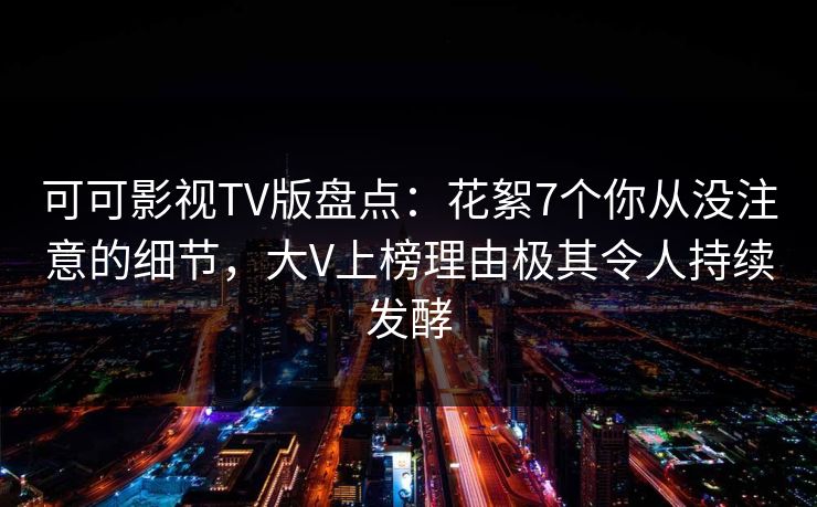 可可影视TV版盘点：花絮7个你从没注意的细节，大V上榜理由极其令人持续发酵