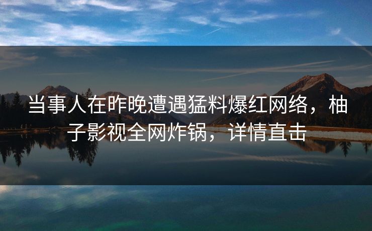 当事人在昨晚遭遇猛料爆红网络，柚子影视全网炸锅，详情直击