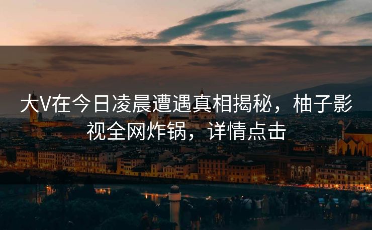 大V在今日凌晨遭遇真相揭秘,柚子影视全网炸锅,详情点击 大V在今日凌晨遭遇真相揭秘,柚子影视全网炸锅,详情点击