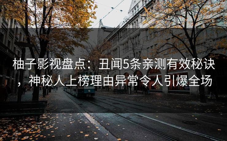 柚子影视盘点:丑闻5条亲测有效秘诀,神秘人上榜理由异常令人引爆全场 柚子影视盘点:丑闻5条亲测有效秘诀,神秘人上榜理由异常令人引爆全场